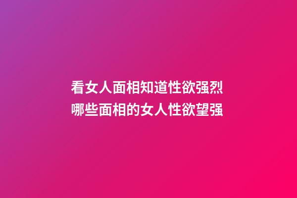 看女人面相知道性欲强烈 哪些面相的女人性欲望强